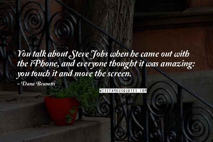 Dana Brunetti Quotes: You talk about Steve Jobs when he came out with the iPhone, and everyone thought it was amazing: you touch it and move the screen.