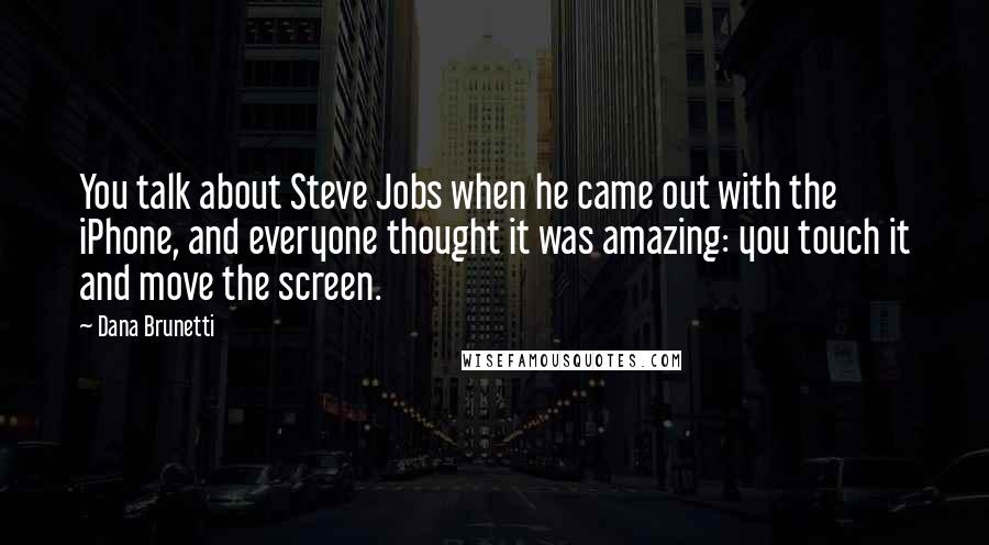 Dana Brunetti Quotes: You talk about Steve Jobs when he came out with the iPhone, and everyone thought it was amazing: you touch it and move the screen.