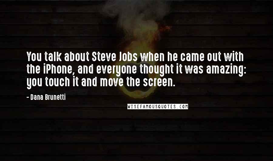 Dana Brunetti Quotes: You talk about Steve Jobs when he came out with the iPhone, and everyone thought it was amazing: you touch it and move the screen.