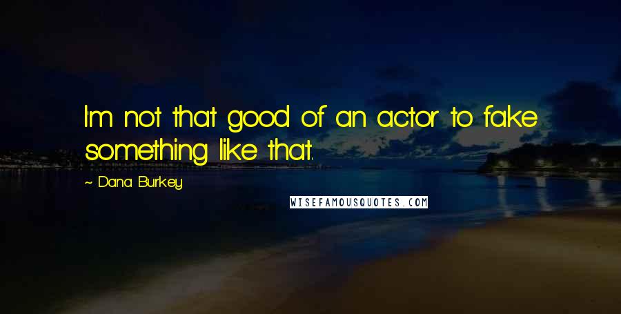 Dana Burkey Quotes: I'm not that good of an actor to fake something like that.