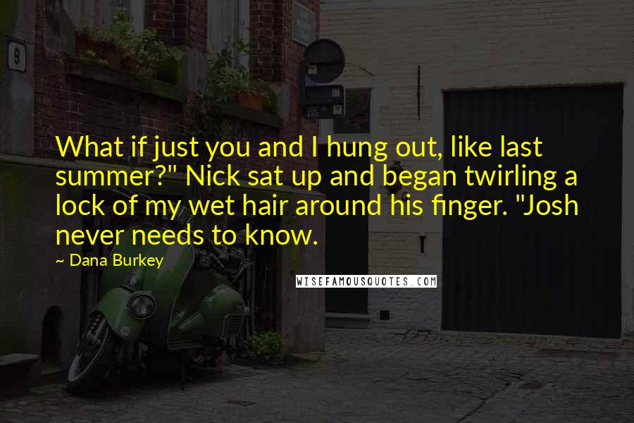 Dana Burkey Quotes: What if just you and I hung out, like last summer?" Nick sat up and began twirling a lock of my wet hair around his finger. "Josh never needs to know.