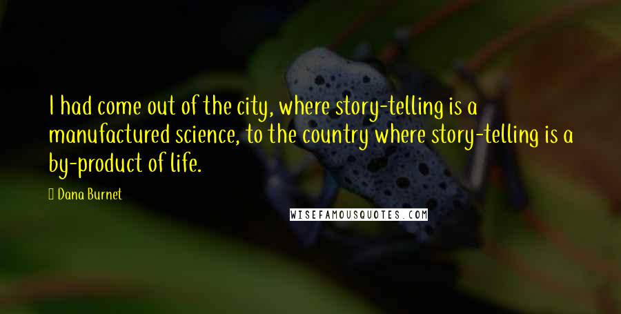 Dana Burnet Quotes: I had come out of the city, where story-telling is a manufactured science, to the country where story-telling is a by-product of life.