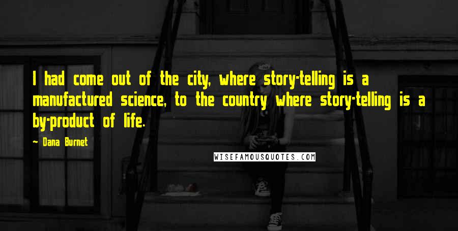 Dana Burnet Quotes: I had come out of the city, where story-telling is a manufactured science, to the country where story-telling is a by-product of life.