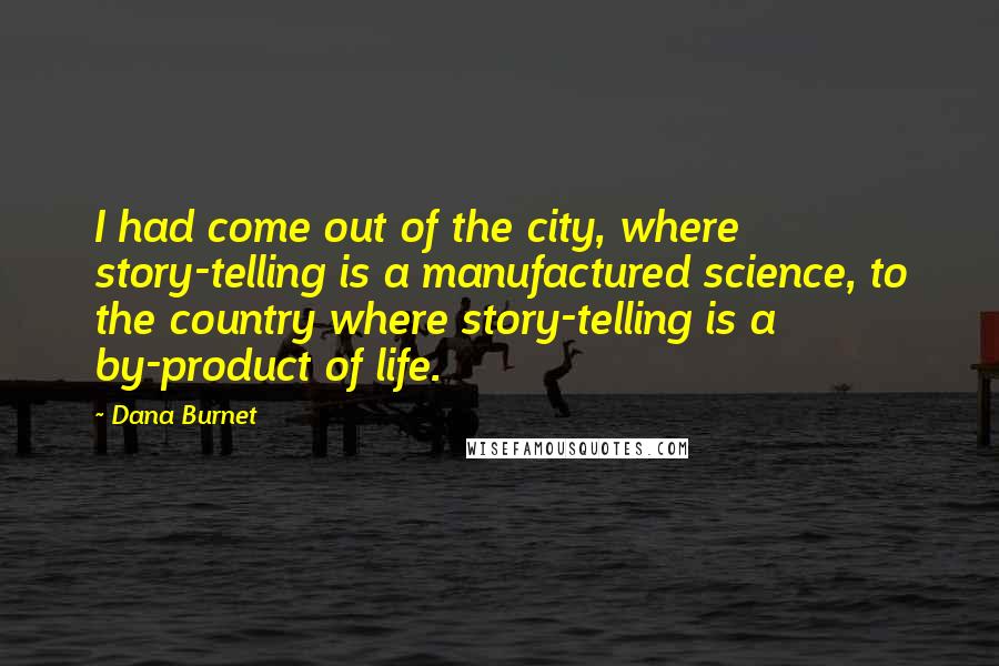 Dana Burnet Quotes: I had come out of the city, where story-telling is a manufactured science, to the country where story-telling is a by-product of life.