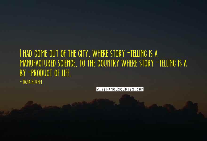 Dana Burnet Quotes: I had come out of the city, where story-telling is a manufactured science, to the country where story-telling is a by-product of life.