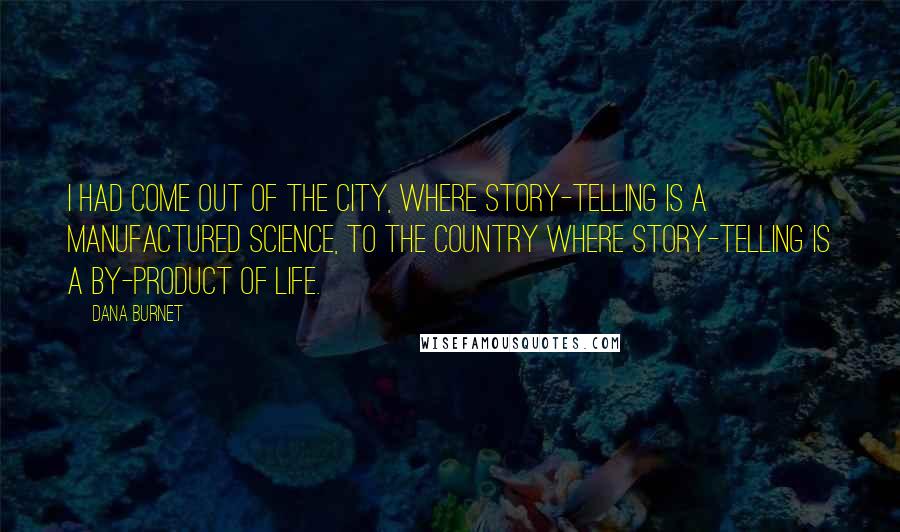 Dana Burnet Quotes: I had come out of the city, where story-telling is a manufactured science, to the country where story-telling is a by-product of life.