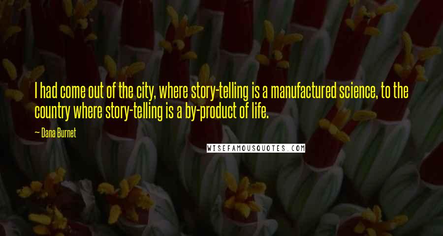 Dana Burnet Quotes: I had come out of the city, where story-telling is a manufactured science, to the country where story-telling is a by-product of life.