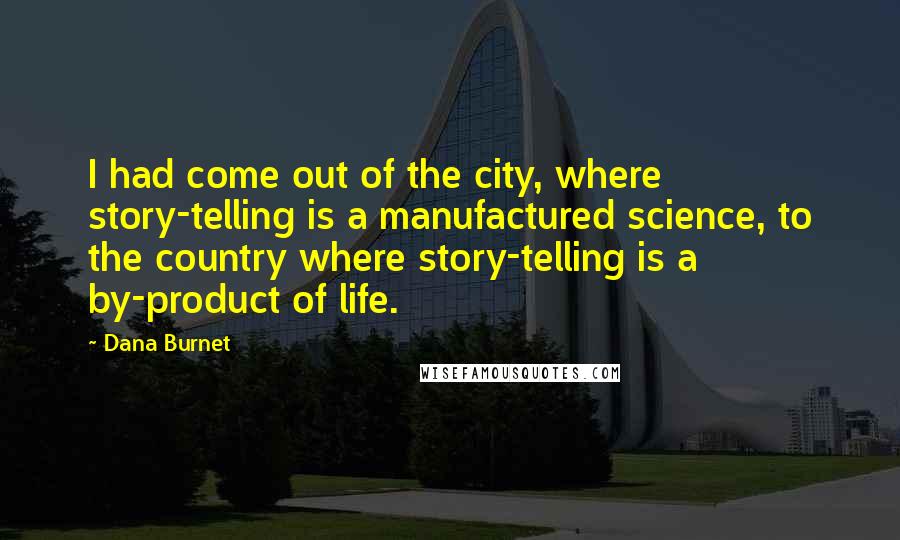 Dana Burnet Quotes: I had come out of the city, where story-telling is a manufactured science, to the country where story-telling is a by-product of life.