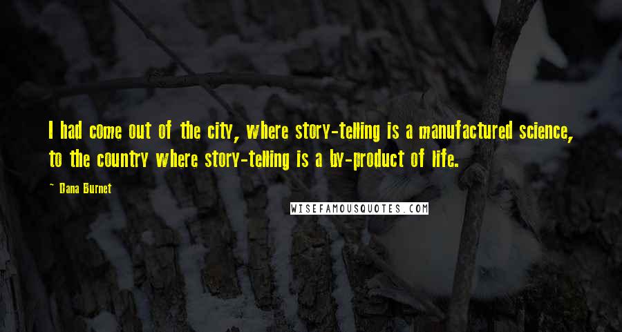 Dana Burnet Quotes: I had come out of the city, where story-telling is a manufactured science, to the country where story-telling is a by-product of life.