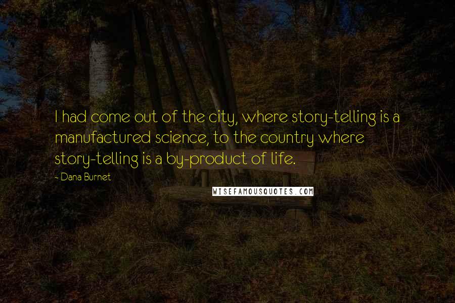 Dana Burnet Quotes: I had come out of the city, where story-telling is a manufactured science, to the country where story-telling is a by-product of life.