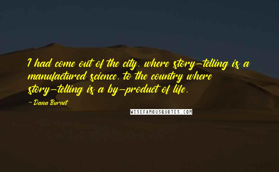 Dana Burnet Quotes: I had come out of the city, where story-telling is a manufactured science, to the country where story-telling is a by-product of life.