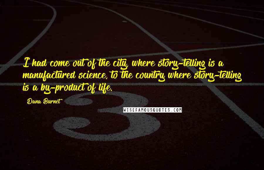 Dana Burnet Quotes: I had come out of the city, where story-telling is a manufactured science, to the country where story-telling is a by-product of life.