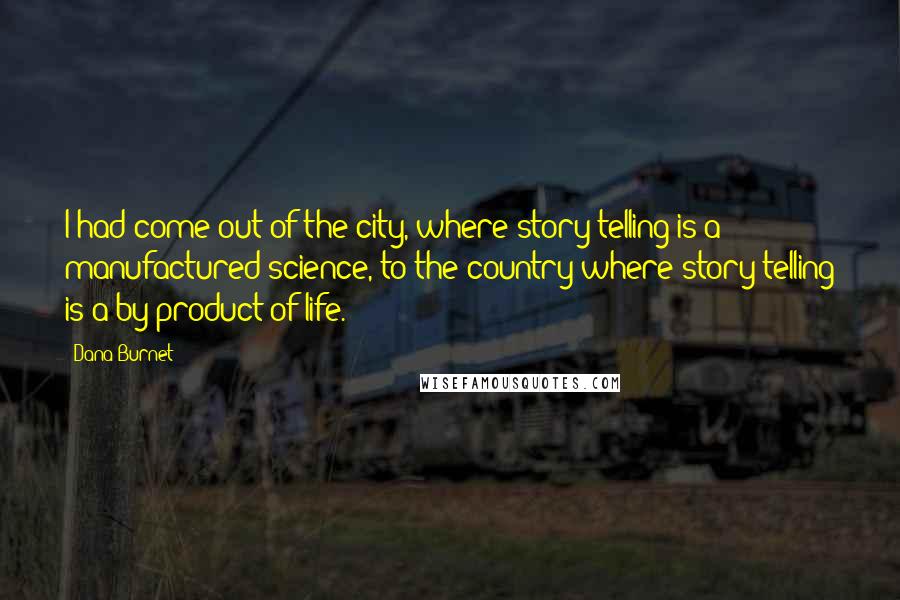 Dana Burnet Quotes: I had come out of the city, where story-telling is a manufactured science, to the country where story-telling is a by-product of life.