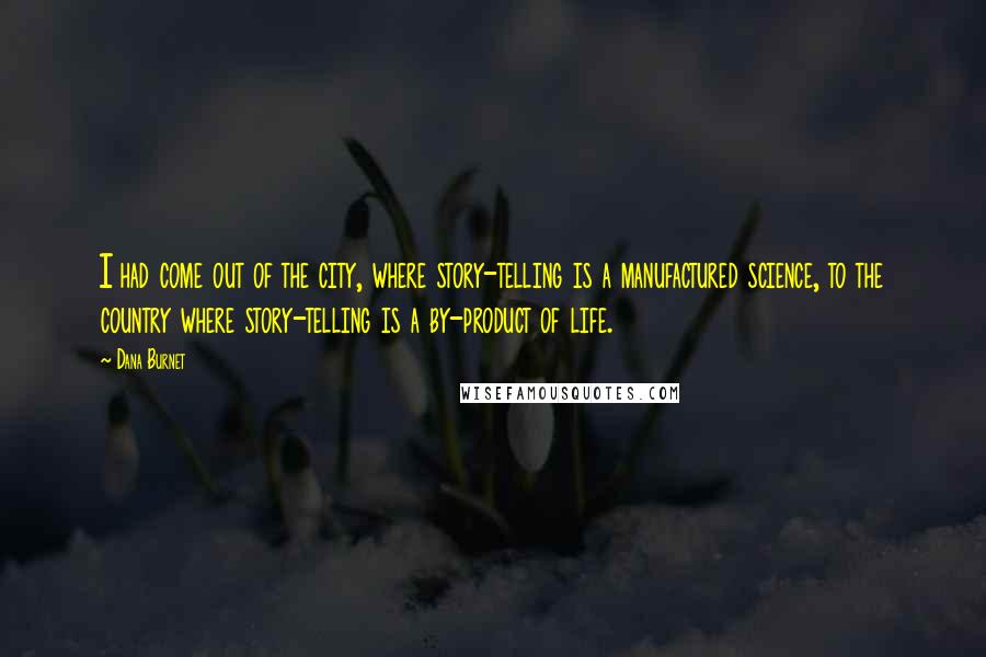 Dana Burnet Quotes: I had come out of the city, where story-telling is a manufactured science, to the country where story-telling is a by-product of life.