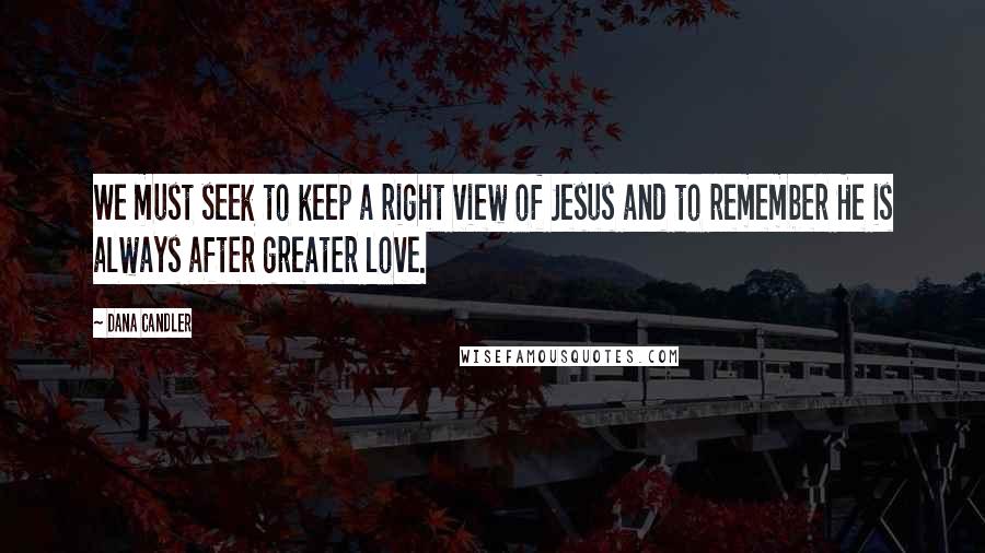 Dana Candler Quotes: We must seek to keep a right view of Jesus and to remember He is always after greater love.