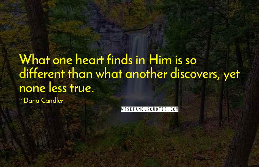 Dana Candler Quotes: What one heart finds in Him is so different than what another discovers, yet none less true.