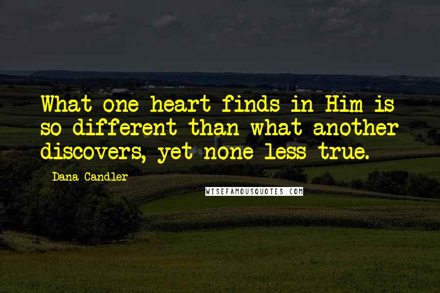 Dana Candler Quotes: What one heart finds in Him is so different than what another discovers, yet none less true.