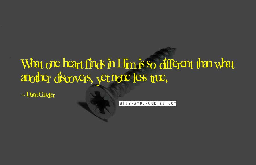 Dana Candler Quotes: What one heart finds in Him is so different than what another discovers, yet none less true.