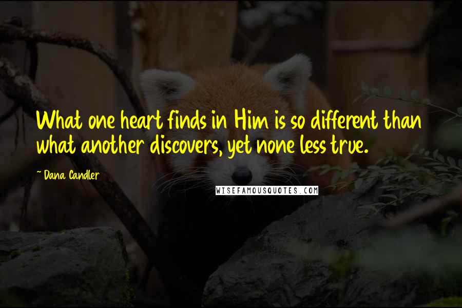 Dana Candler Quotes: What one heart finds in Him is so different than what another discovers, yet none less true.