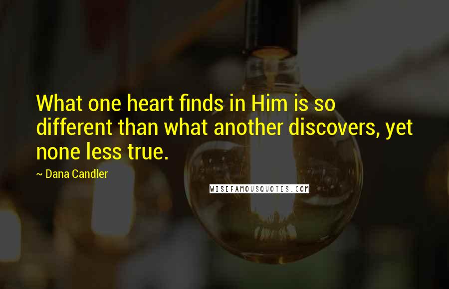Dana Candler Quotes: What one heart finds in Him is so different than what another discovers, yet none less true.