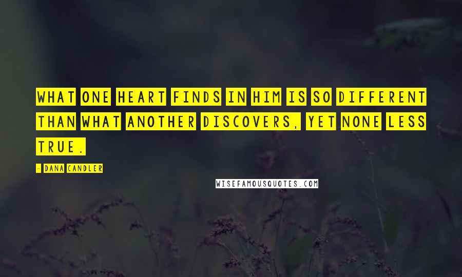 Dana Candler Quotes: What one heart finds in Him is so different than what another discovers, yet none less true.