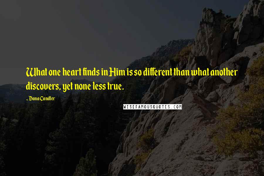 Dana Candler Quotes: What one heart finds in Him is so different than what another discovers, yet none less true.