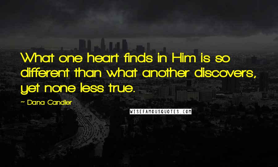 Dana Candler Quotes: What one heart finds in Him is so different than what another discovers, yet none less true.