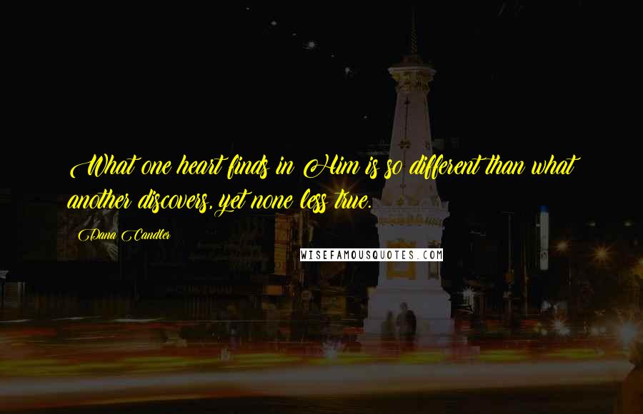 Dana Candler Quotes: What one heart finds in Him is so different than what another discovers, yet none less true.