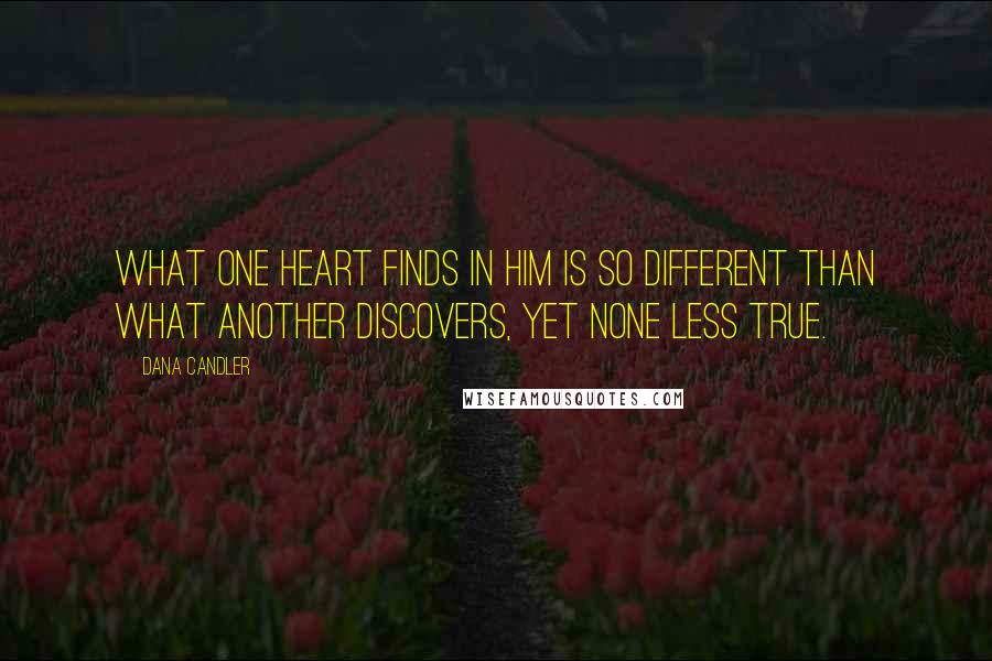 Dana Candler Quotes: What one heart finds in Him is so different than what another discovers, yet none less true.