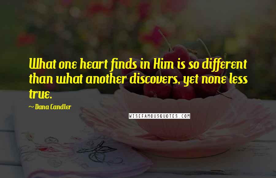 Dana Candler Quotes: What one heart finds in Him is so different than what another discovers, yet none less true.