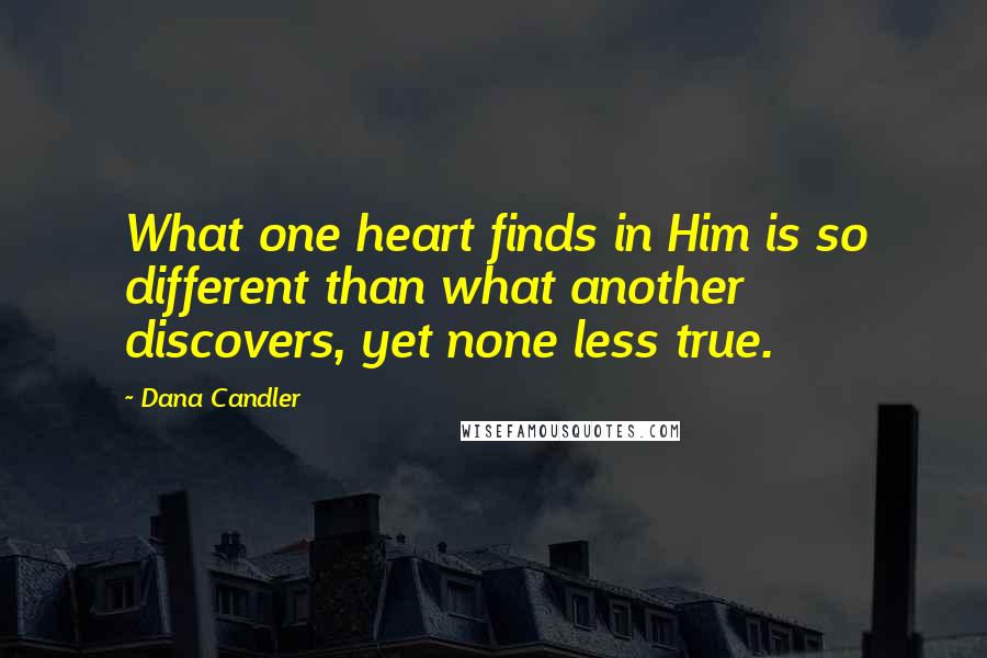 Dana Candler Quotes: What one heart finds in Him is so different than what another discovers, yet none less true.
