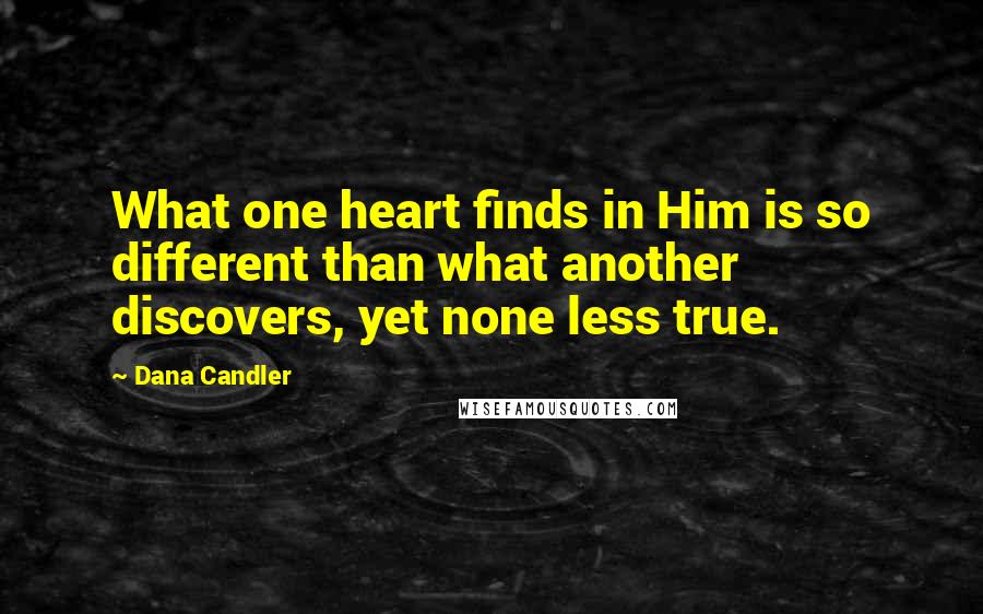 Dana Candler Quotes: What one heart finds in Him is so different than what another discovers, yet none less true.