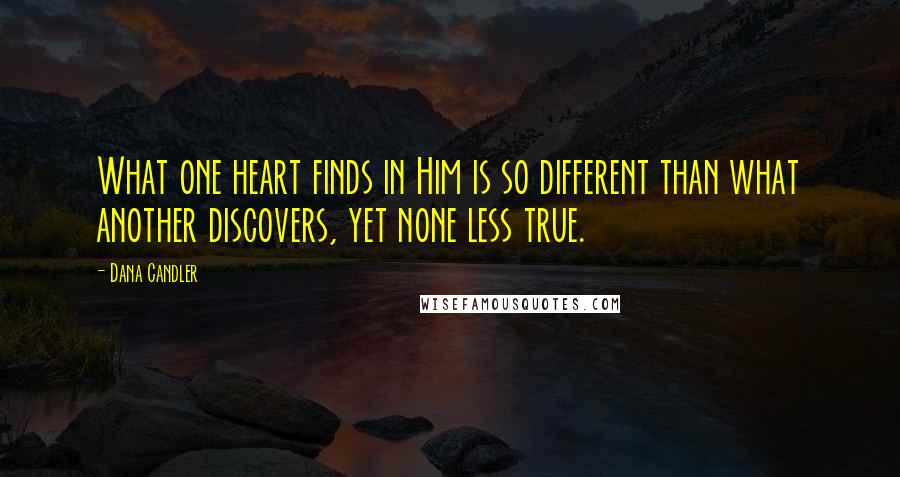 Dana Candler Quotes: What one heart finds in Him is so different than what another discovers, yet none less true.