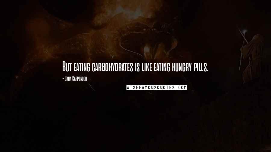Dana Carpender Quotes: But eating carbohydrates is like eating hungry pills.