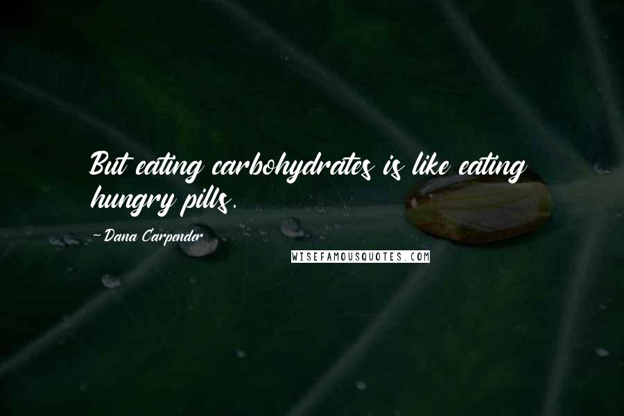 Dana Carpender Quotes: But eating carbohydrates is like eating hungry pills.
