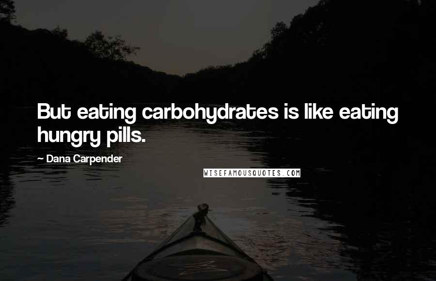 Dana Carpender Quotes: But eating carbohydrates is like eating hungry pills.