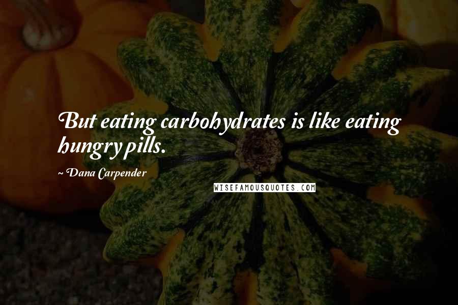 Dana Carpender Quotes: But eating carbohydrates is like eating hungry pills.