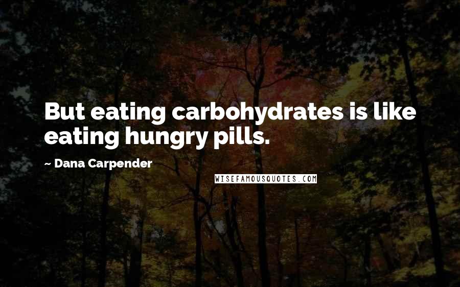 Dana Carpender Quotes: But eating carbohydrates is like eating hungry pills.