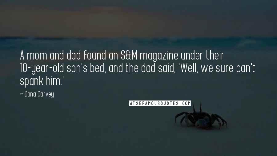 Dana Carvey Quotes: A mom and dad found an S&M magazine under their 10-year-old son's bed, and the dad said, 'Well, we sure can't spank him.'