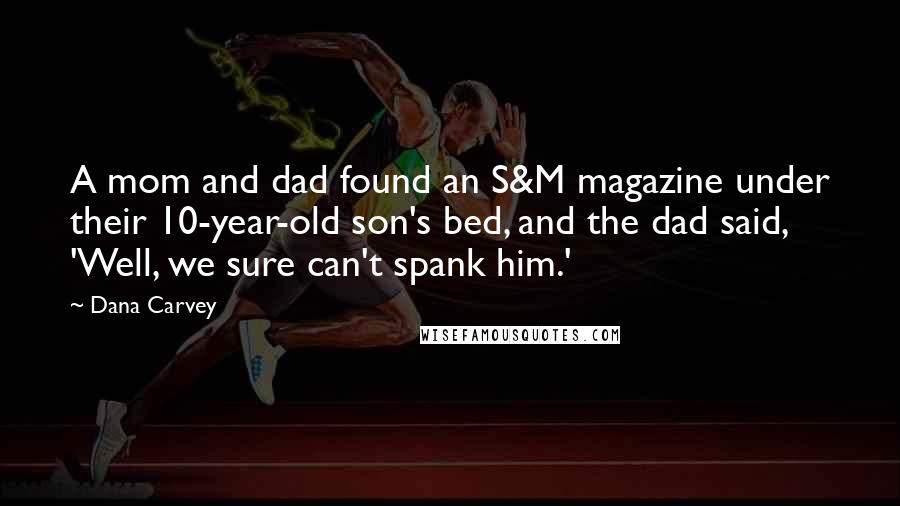 Dana Carvey Quotes: A mom and dad found an S&M magazine under their 10-year-old son's bed, and the dad said, 'Well, we sure can't spank him.'