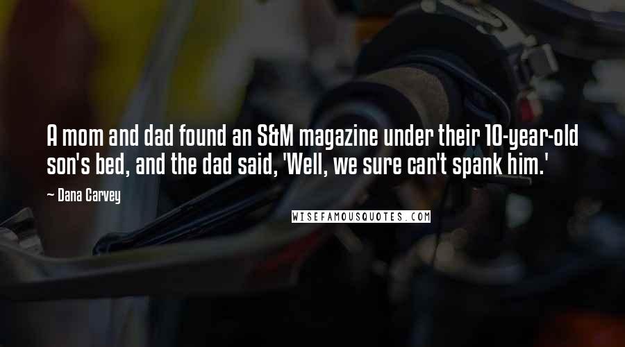Dana Carvey Quotes: A mom and dad found an S&M magazine under their 10-year-old son's bed, and the dad said, 'Well, we sure can't spank him.'