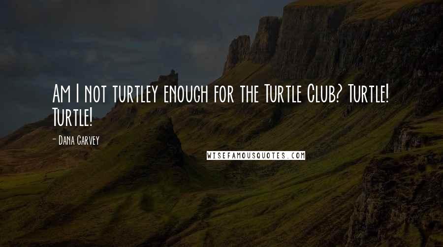 Dana Carvey Quotes: Am I not turtley enough for the Turtle Club? Turtle! Turtle!