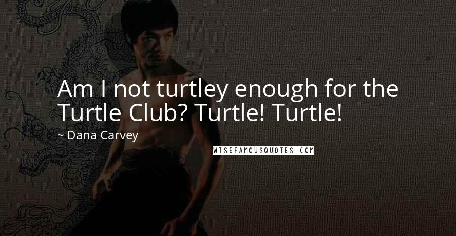 Dana Carvey Quotes: Am I not turtley enough for the Turtle Club? Turtle! Turtle!