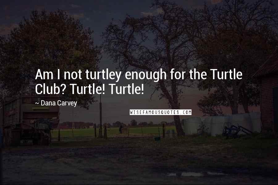 Dana Carvey Quotes: Am I not turtley enough for the Turtle Club? Turtle! Turtle!