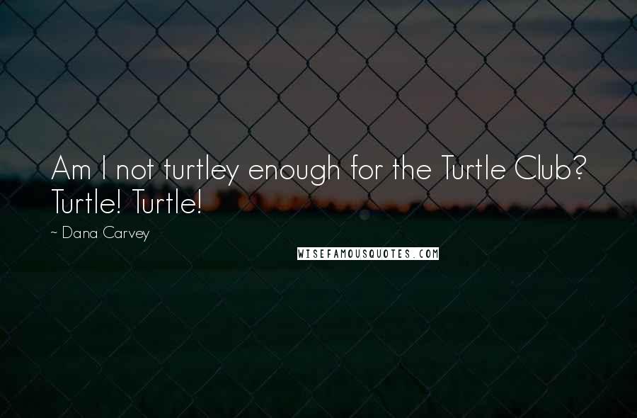 Dana Carvey Quotes: Am I not turtley enough for the Turtle Club? Turtle! Turtle!