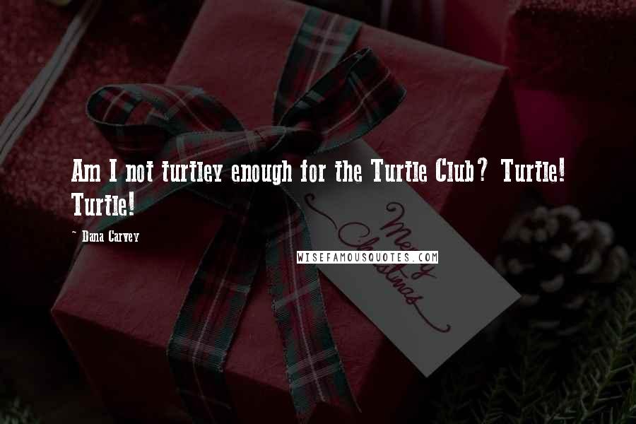 Dana Carvey Quotes: Am I not turtley enough for the Turtle Club? Turtle! Turtle!