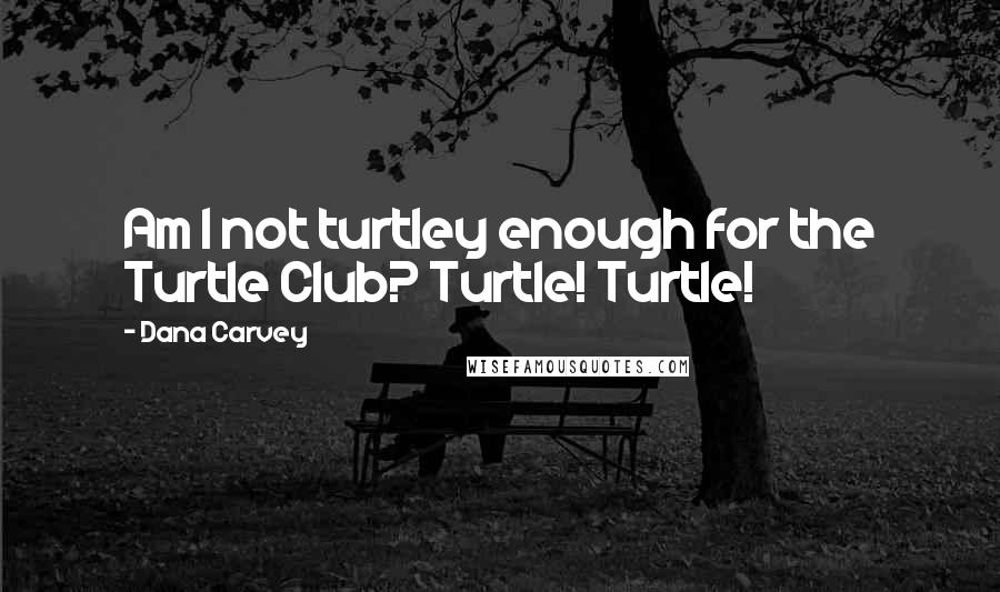 Dana Carvey Quotes: Am I not turtley enough for the Turtle Club? Turtle! Turtle!