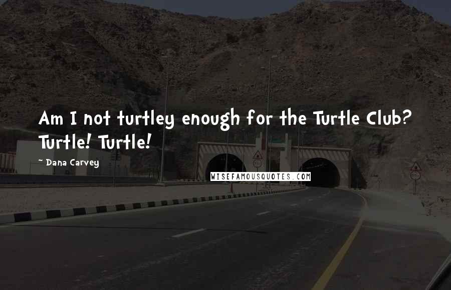 Dana Carvey Quotes: Am I not turtley enough for the Turtle Club? Turtle! Turtle!