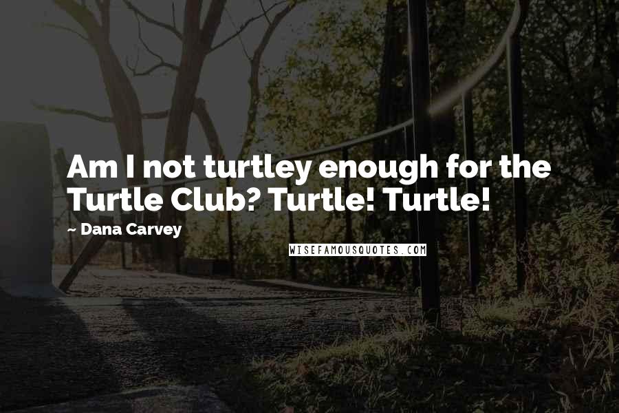 Dana Carvey Quotes: Am I not turtley enough for the Turtle Club? Turtle! Turtle!