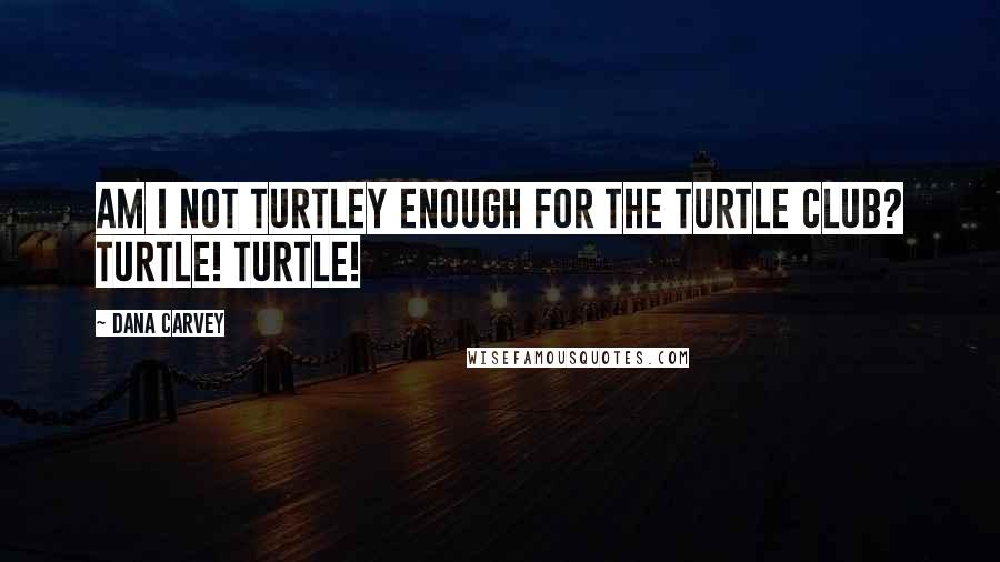 Dana Carvey Quotes: Am I not turtley enough for the Turtle Club? Turtle! Turtle!